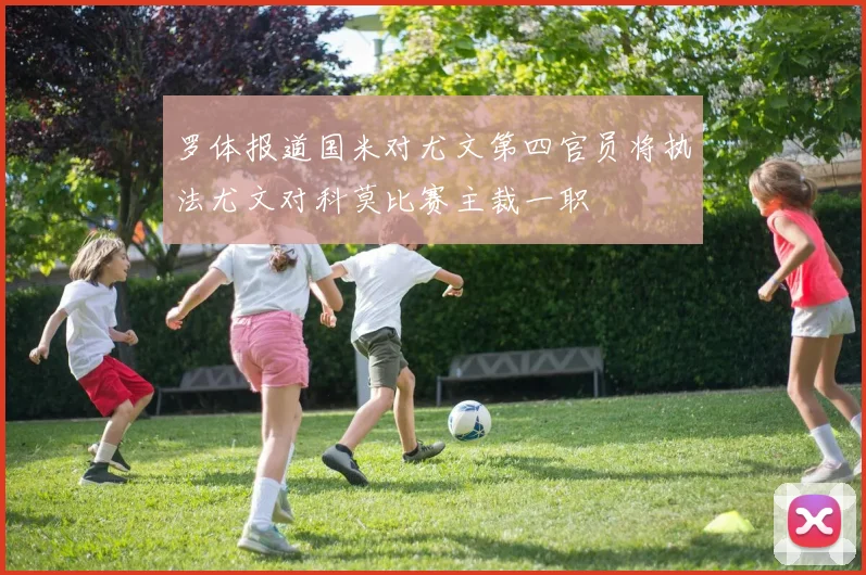 罗体报道国米对尤文第四官员将执法尤文对科莫比赛主裁一职