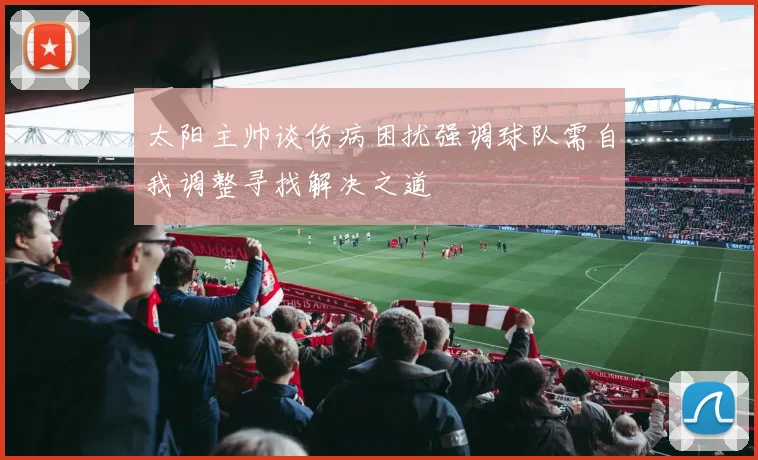 太阳主帅谈伤病困扰强调球队需自我调整寻找解决之道