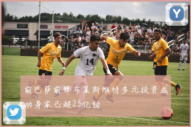 前巴萨前锋布莱斯维特多元投资成功身家已超25亿镑