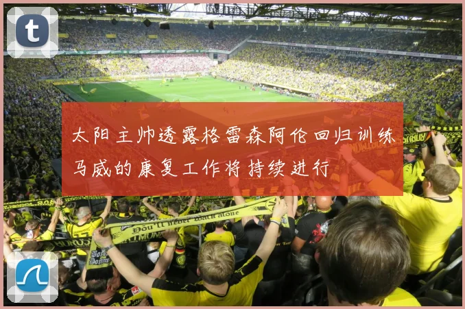 太阳主帅透露格雷森阿伦回归训练马威的康复工作将持续进行